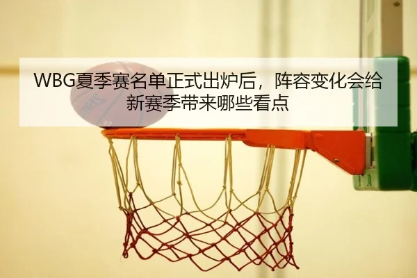 WBG夏季赛名单正式出炉后，阵容变化会给新赛季带来哪些看点