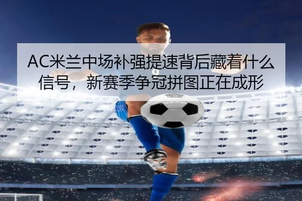 AC米兰中场补强提速背后藏着什么信号，新赛季争冠拼图正在成形 - jiuyou
